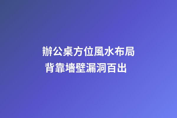 辦公桌方位風水布局 背靠墻壁漏洞百出